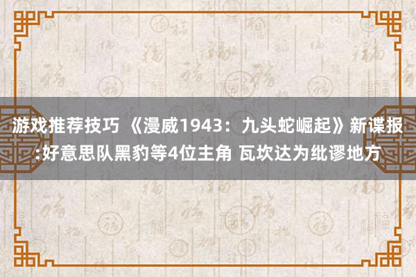 游戏推荐技巧 《漫威1943：九头蛇崛起》新谍报:好意思队黑豹等4位主角 瓦坎达为纰谬地方