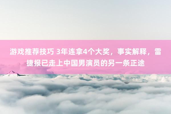 游戏推荐技巧 3年连拿4个大奖，事实解释，雷捷报已走上中国男演员的另一条正途