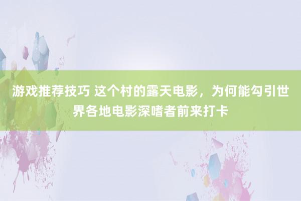 游戏推荐技巧 这个村的露天电影，为何能勾引世界各地电影深嗜者前来打卡