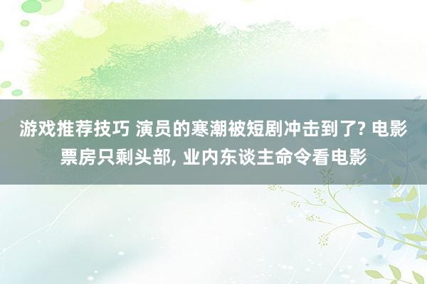 游戏推荐技巧 演员的寒潮被短剧冲击到了? 电影票房只剩头部, 业内东谈主命令看电影