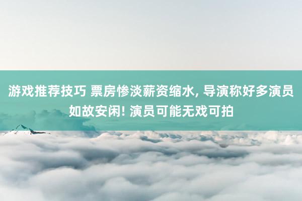 游戏推荐技巧 票房惨淡薪资缩水, 导演称好多演员如故安闲! 演员可能无戏可拍