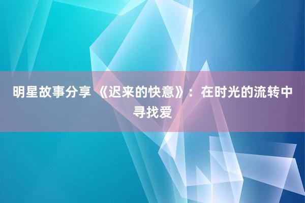 明星故事分享 《迟来的快意》：在时光的流转中寻找爱