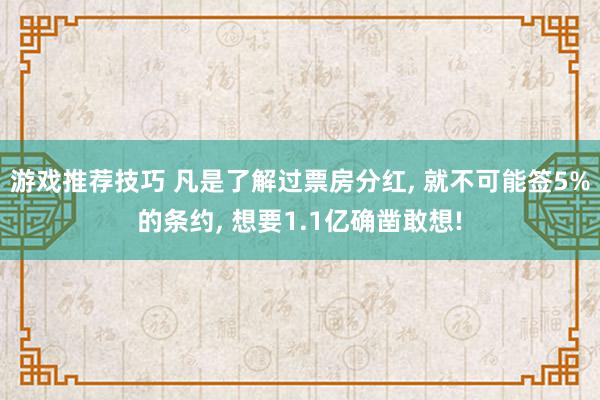 游戏推荐技巧 凡是了解过票房分红, 就不可能签5%的条约, 想要1.1亿确凿敢想!