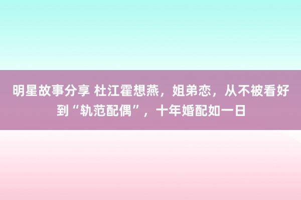 明星故事分享 杜江霍想燕，姐弟恋，从不被看好到“轨范配偶”，十年婚配如一日