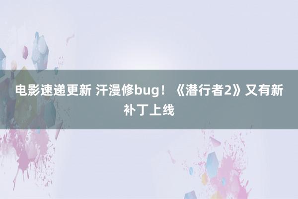 电影速递更新 汗漫修bug！《潜行者2》又有新补丁上线