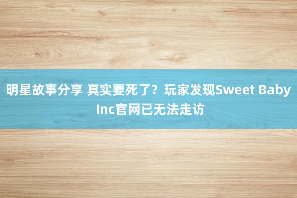 明星故事分享 真实要死了？玩家发现Sweet Baby Inc官网已无法走访