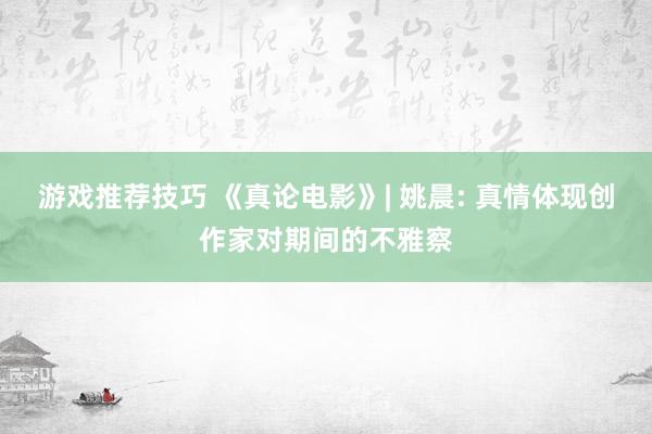 游戏推荐技巧 《真论电影》| 姚晨: 真情体现创作家对期间的不雅察