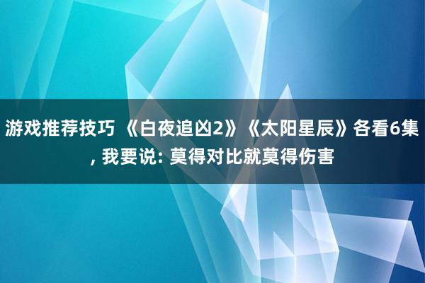 游戏推荐技巧 《白夜追凶2》《太阳星辰》各看6集, 我要说: 莫得对比就莫得伤害