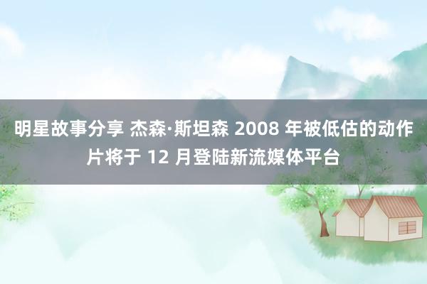 明星故事分享 杰森·斯坦森 2008 年被低估的动作片将于 12 月登陆新流媒体平台