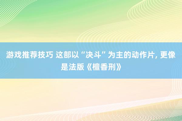 游戏推荐技巧 这部以“决斗”为主的动作片, 更像是法版《檀香刑》