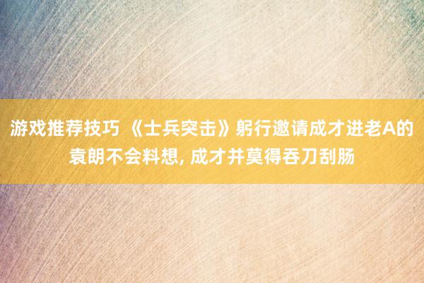 游戏推荐技巧 《士兵突击》躬行邀请成才进老A的袁朗不会料想, 成才并莫得吞刀刮肠