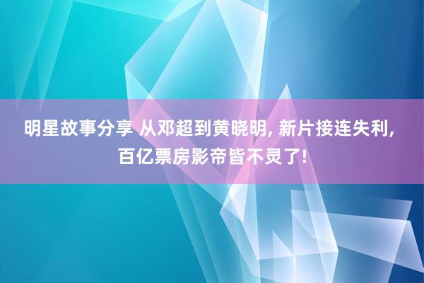 明星故事分享 从邓超到黄晓明, 新片接连失利, 百亿票房影帝皆不灵了!