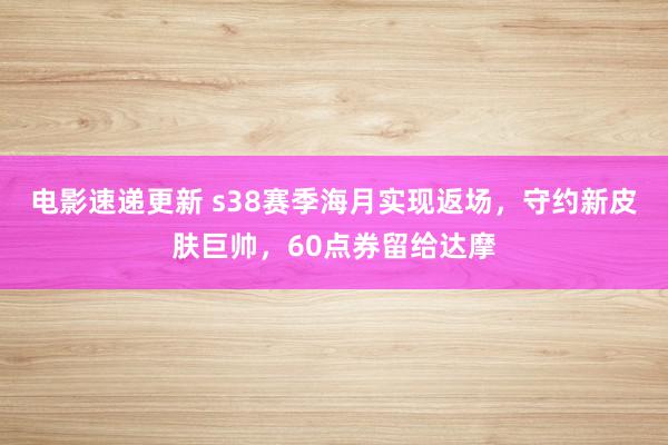 电影速递更新 s38赛季海月实现返场，守约新皮肤巨帅，60点券留给达摩