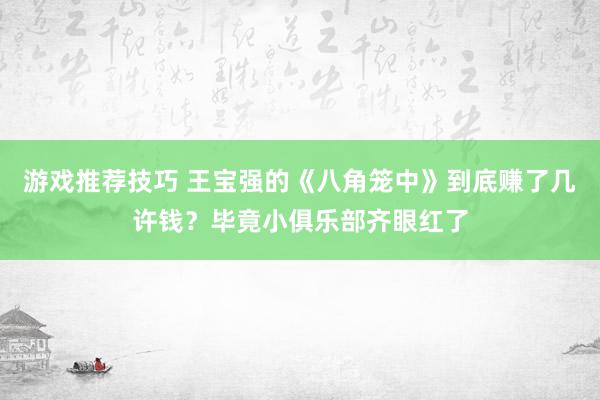 游戏推荐技巧 王宝强的《八角笼中》到底赚了几许钱？毕竟小俱乐部齐眼红了