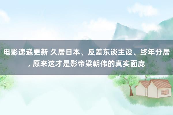 电影速递更新 久居日本、反差东谈主设、终年分居, 原来这才是影帝梁朝伟的真实面庞