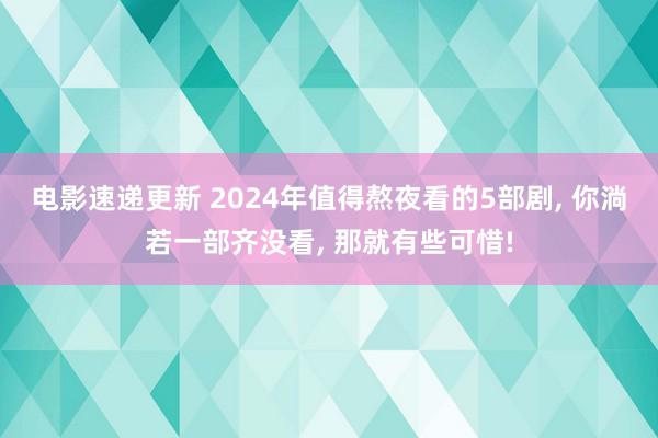 电影速递更新 2024年值得熬夜看的5部剧, 你淌若一部齐没看, 那就有些可惜!