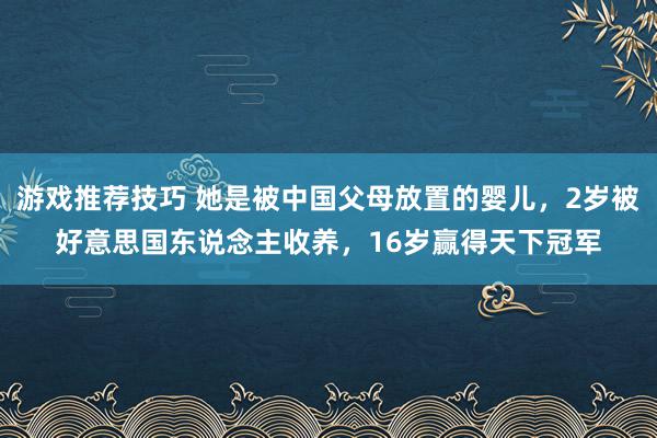 游戏推荐技巧 她是被中国父母放置的婴儿，2岁被好意思国东说念主收养，16岁赢得天下冠军