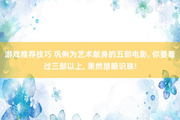 游戏推荐技巧 巩俐为艺术献身的五部电影, 你要看过三部以上, 果然慧眼识珠!