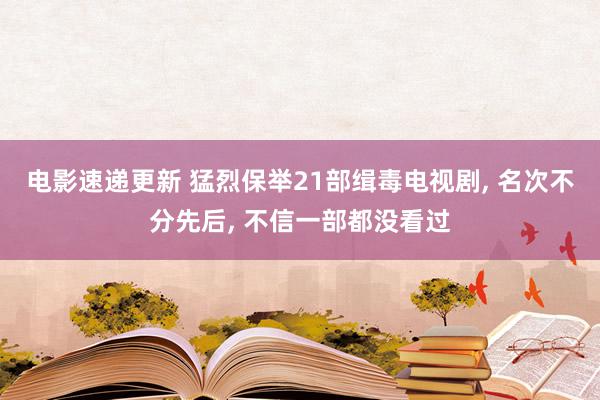 电影速递更新 猛烈保举21部缉毒电视剧, 名次不分先后, 不信一部都没看过