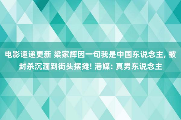 电影速递更新 梁家辉因一句我是中国东说念主, 被封杀沉湎到街头摆摊! 港媒: 真男东说念主