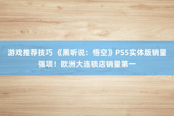 游戏推荐技巧 《黑听说：悟空》PS5实体版销量强项！欧洲大连锁店销量第一