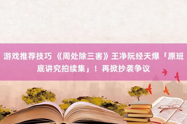 游戏推荐技巧 《周处除三害》王净阮经天爆「原班底讲究拍续集」！　再掀抄袭争议