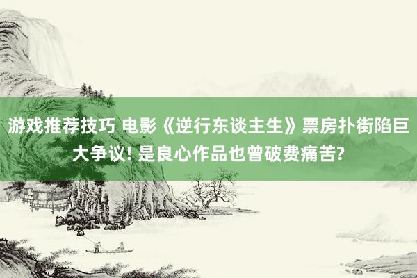 游戏推荐技巧 电影《逆行东谈主生》票房扑街陷巨大争议! 是良心作品也曾破费痛苦?