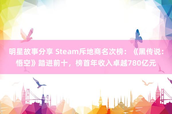 明星故事分享 Steam斥地商名次榜：《黑传说：悟空》踏进前十，榜首年收入卓越780亿元