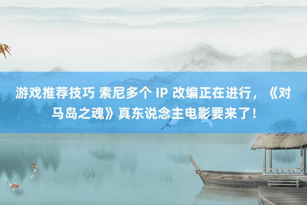 游戏推荐技巧 索尼多个 IP 改编正在进行，《对马岛之魂》真东说念主电影要来了！