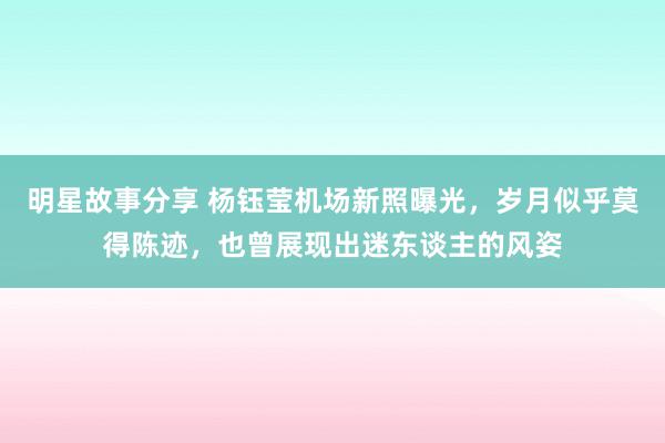 明星故事分享 杨钰莹机场新照曝光，岁月似乎莫得陈迹，也曾展现出迷东谈主的风姿