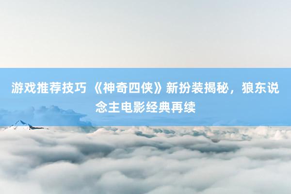 游戏推荐技巧 《神奇四侠》新扮装揭秘，狼东说念主电影经典再续