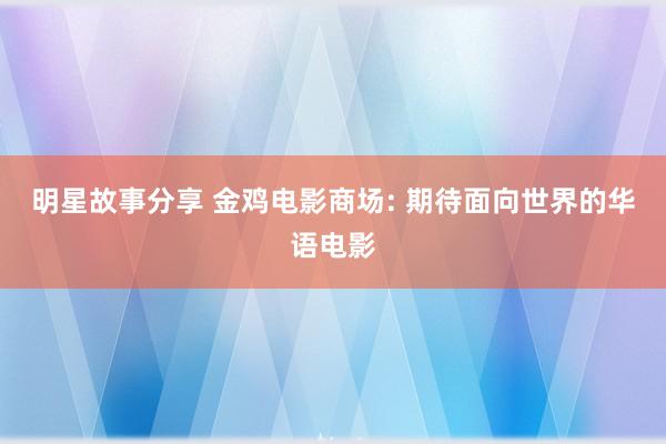 明星故事分享 金鸡电影商场: 期待面向世界的华语电影