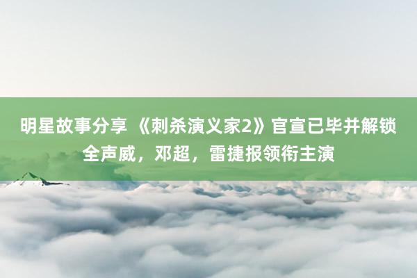 明星故事分享 《刺杀演义家2》官宣已毕并解锁全声威，邓超，雷捷报领衔主演