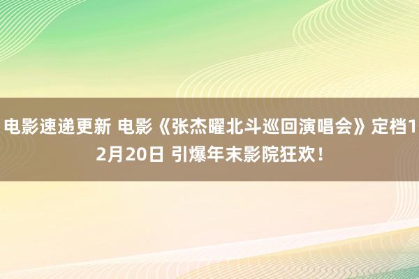 电影速递更新 电影《张杰曜北斗巡回演唱会》定档12月20日 引爆年末影院狂欢！