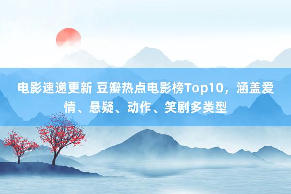 电影速递更新 豆瓣热点电影榜Top10，涵盖爱情、悬疑、动作、笑剧多类型