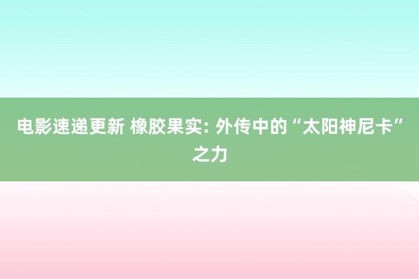 电影速递更新 橡胶果实: 外传中的“太阳神尼卡”之力