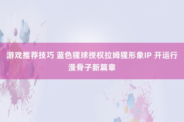 游戏推荐技巧 蓝色猩球授权拉姆猩形象IP 开运行漫骨子新篇章