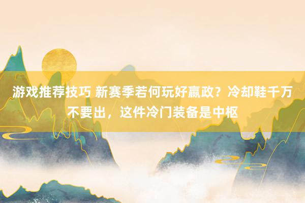 游戏推荐技巧 新赛季若何玩好嬴政？冷却鞋千万不要出，这件冷门装备是中枢