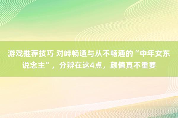 游戏推荐技巧 对峙畅通与从不畅通的“中年女东说念主”，分辨在这4点，颜值真不重要