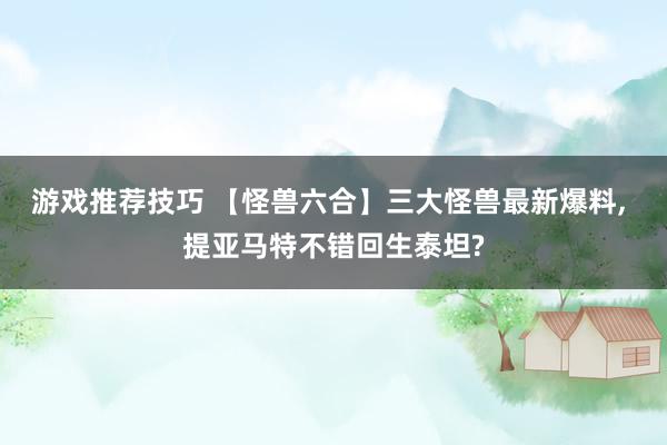 游戏推荐技巧 【怪兽六合】三大怪兽最新爆料, 提亚马特不错回生泰坦?