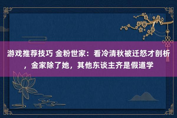 游戏推荐技巧 金粉世家：看冷清秋被迁怒才剖析，金家除了她，其他东谈主齐是假道学