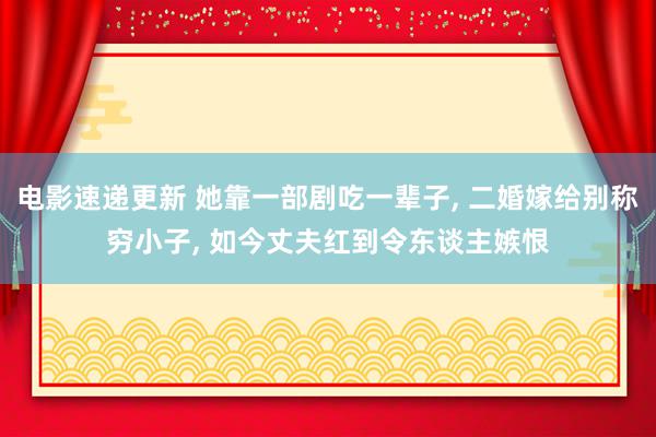 电影速递更新 她靠一部剧吃一辈子, 二婚嫁给别称穷小子, 如今丈夫红到令东谈主嫉恨