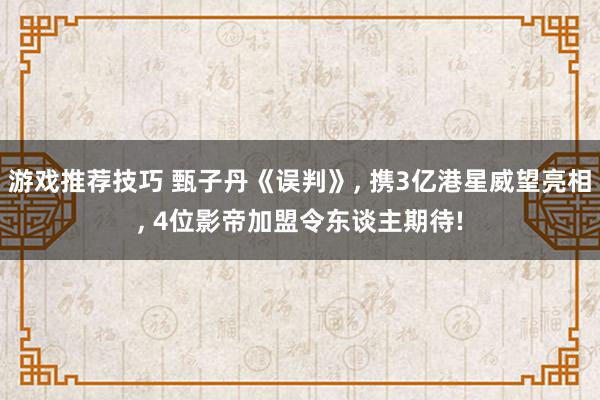 游戏推荐技巧 甄子丹《误判》, 携3亿港星威望亮相, 4位影帝加盟令东谈主期待!