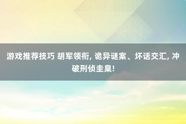 游戏推荐技巧 胡军领衔, 诡异谜案、坏话交汇, 冲破刑侦圭臬!