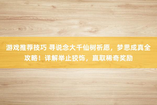 游戏推荐技巧 寻说念大千仙树祈愿，梦思成真全攻略！详解举止狡饰，赢取稀奇奖励