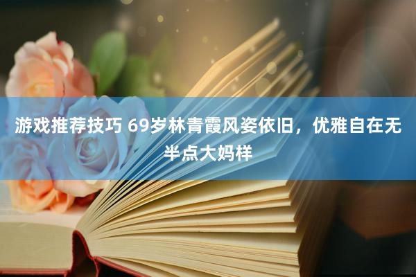 游戏推荐技巧 69岁林青霞风姿依旧，优雅自在无半点大妈样