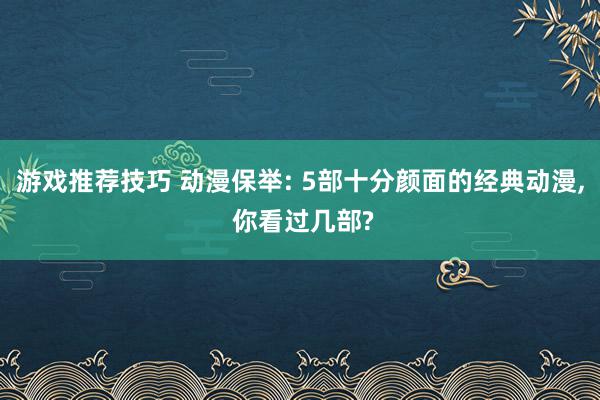 游戏推荐技巧 动漫保举: 5部十分颜面的经典动漫, 你看过几部?