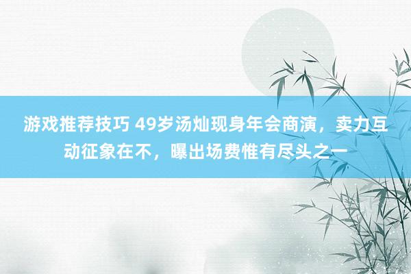 游戏推荐技巧 49岁汤灿现身年会商演，卖力互动征象在不，曝出场费惟有尽头之一