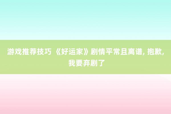 游戏推荐技巧 《好运家》剧情平常且离谱, 抱歉, 我要弃剧了