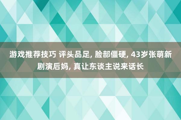 游戏推荐技巧 评头品足, 脸部僵硬, 43岁张萌新剧演后妈, 真让东谈主说来话长